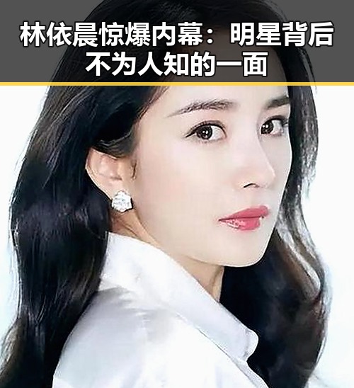 林依晨惊爆内幕：明星背后不为人知的一面