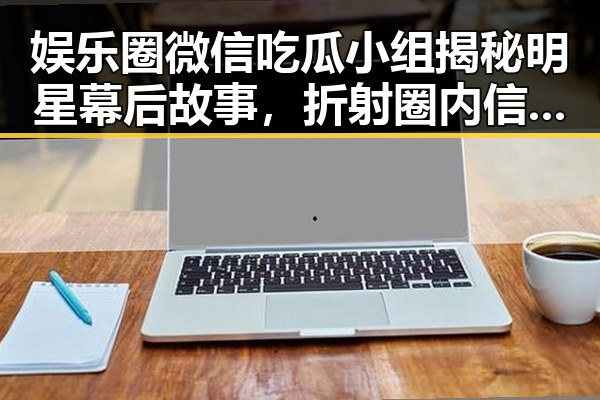娱乐圈微信吃瓜小组揭秘明星幕后故事，折射圈内信息流动新趋势