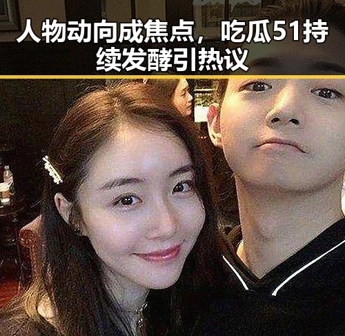 人物动向成焦点，吃瓜51持续发酵引热议
