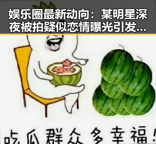 娱乐圈最新动向:某明星深夜被拍疑似恋情曝光引发关注