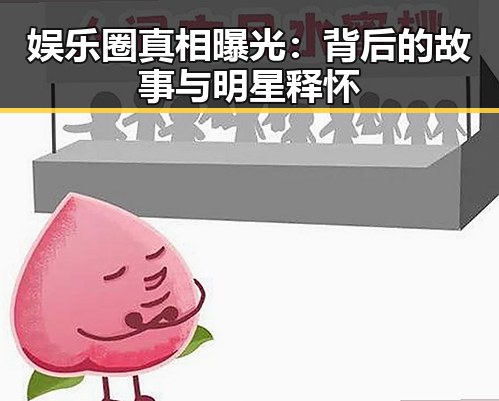 娱乐圈真相曝光：背后的故事与明星释怀