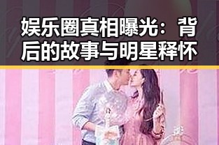 娱乐圈真相曝光：背后的故事与明星释怀