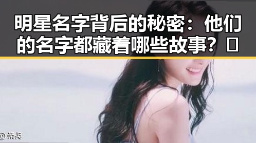 明星名字背后的秘密：他们的名字都藏着哪些故事？✨