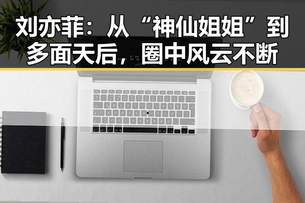 刘亦菲：从“神仙姐姐”到多面天后，圈中风云不断