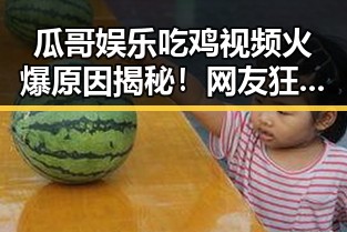 瓜哥娱乐吃鸡视频火爆原因揭秘！网友狂刷的背后到底有多精彩？🎮🔥
