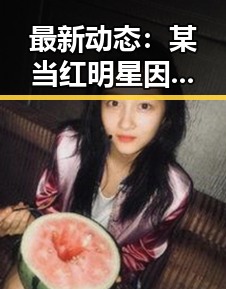 最新动态：某当红明星因争议事件引发关注，圈内反应平静