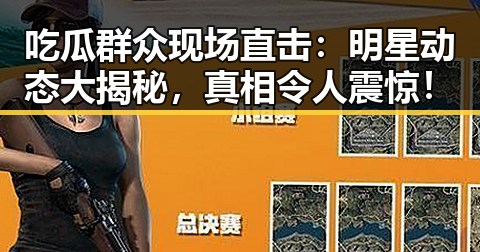 吃瓜群众现场直击：明星动态大揭秘，真相令人震惊！