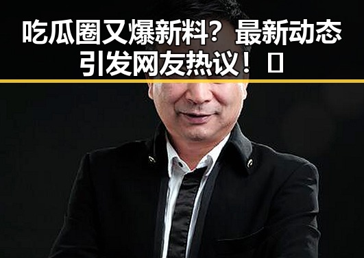 吃瓜圈又爆新料？最新动态引发网友热议！🤔