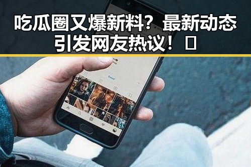 吃瓜圈又爆新料？最新动态引发网友热议！🤔