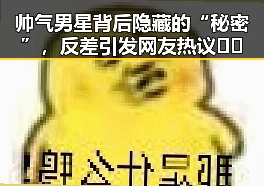 帅气男星背后隐藏的“秘密”，反差引发网友热议 🤔✨